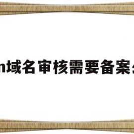 cn域名审核需要备案么(域名审核常规时间为多少个工作日)