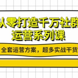 从零打造千万社群-运营系列课：全套运营方案，超多实战干货