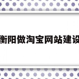 衡阳做淘宝网站建设(做一个淘宝网站需要多少钱)