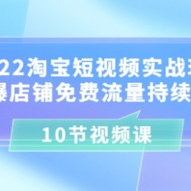 2022淘宝短视频实战玩法：引爆店铺免费流量持续爆发（10节视频课）