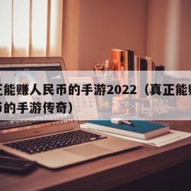 真正能赚人民币的手游2022（真正能赚人民币的手游传奇）