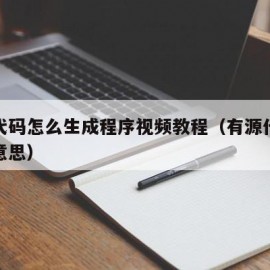 有源代码怎么生成程序视频教程（有源代码是什么意思）