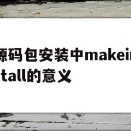 源码包安装中makeinstall的意义(源码安装的步骤)