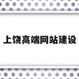 上饶高端网站建设(上饶高端网站建设公司)