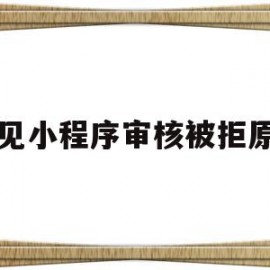 常见小程序审核被拒原因(常见小程序审核被拒原因是什么)