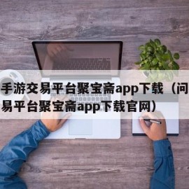 问道手游交易平台聚宝斋app下载（问道手游交易平台聚宝斋app下载官网）