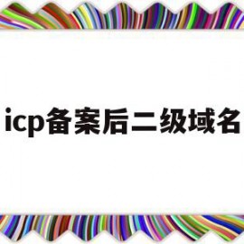 icp备案后二级域名(二级域名需要icp备案吗)