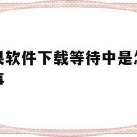 苹果软件下载等待中是怎么回事(苹果软件下载等待中是怎么回事啊)