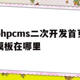 phpcms二次开发首页模板在哪里(如何用phpcms进行网站二次开发?)