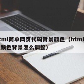 html简单网页代码背景颜色（html网页颜色背景怎么调整）