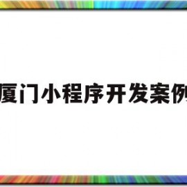 厦门小程序开发案例(厦门微信小程序开发的公司)