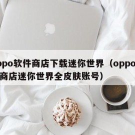 oppo软件商店下载迷你世界（oppo软件商店迷你世界全皮肤账号）