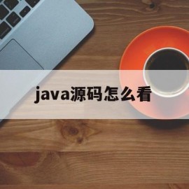 java源码怎么看(怎么看懂java源码)