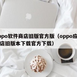 oppo软件商店旧版官方版（oppo应用商店旧版本下载官方下载）