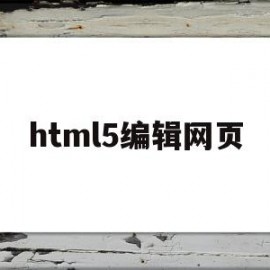 html5编辑网页(html5怎么制作网页)