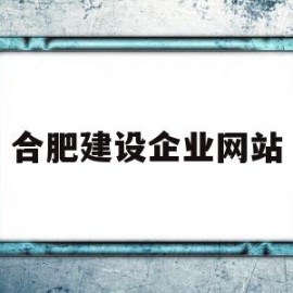 合肥建设企业网站(合肥建设企业网站官网)