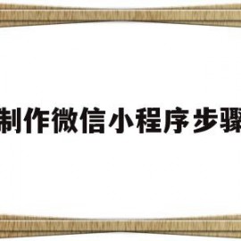 制作微信小程序步骤(制作微信小程序的步骤)