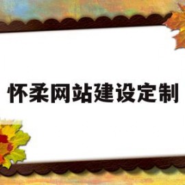 怀柔网站建设定制(怀柔官网)