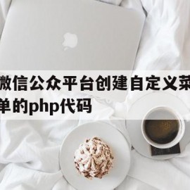 微信公众平台创建自定义菜单的php代码(微信公众平台创建自定义菜单的php代码是什么)