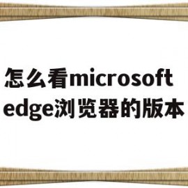 怎么看microsoftedge浏览器的版本(怎么看microsoft edge浏览器的版本)