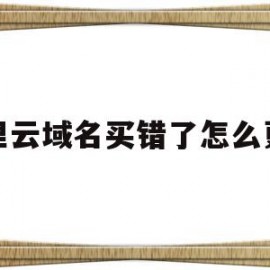 阿里云域名买错了怎么更改(阿里云购买的域名最低有效期为多久)