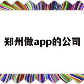 郑州做app的公司(郑州app软件开发公司)