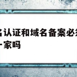 域名认证和域名备案必须为同一家吗(域名认证和域名备案必须为同一家吗为什么)