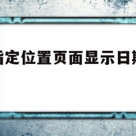 在指定位置页面显示日期代码(在指定位置页面显示日期代码怎么设置)