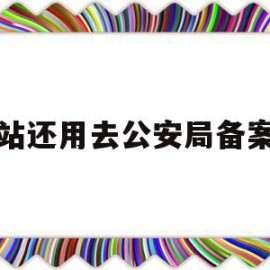 关于网站还用去公安局备案吗的信息