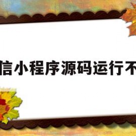 微信小程序源码运行不了(微信小程序的源码不能直接用)