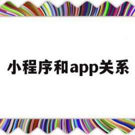 小程序和app关系(小程序跟app有什么区别)