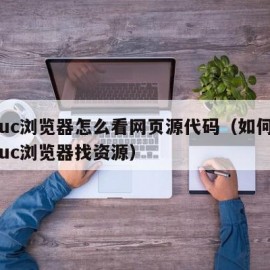 手机uc浏览器怎么看网页源代码（如何使用手机uc浏览器找资源）