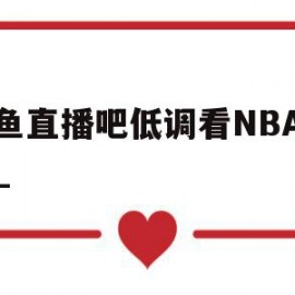 快鱼直播吧低调看NBA直播_(快鱼直播吧低调看nba直播下载)