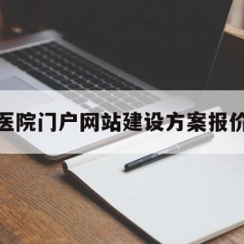 医院门户网站建设方案报价的简单介绍