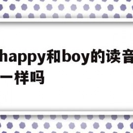 关于happy和boy的读音一样吗的信息