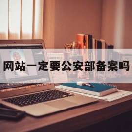 网站一定要公安部备案吗(网站一定要公安部备案吗知乎)