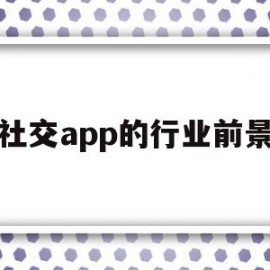 社交app的行业前景(社交app市场分析和发展趋势)