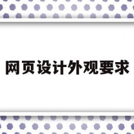 网页设计外观要求(网页设计外观要求有哪些)