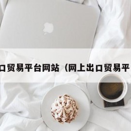 进口贸易平台网站（网上出口贸易平台）