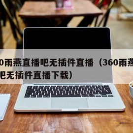 360雨燕直播吧无插件直播（360雨燕直播吧无插件直播下载）