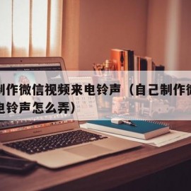 自己制作微信视频来电铃声（自己制作微信视频来电铃声怎么弄）