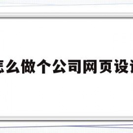 怎么做个公司网页设计(怎么做个公司网页设计方案)