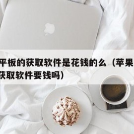 苹果平板的获取软件是花钱的么（苹果平板ipad获取软件要钱吗）