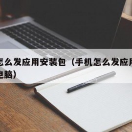 手机怎么发应用安装包（手机怎么发应用安装包给电脑）