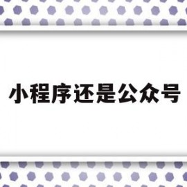 小程序还是公众号(小程序还是公众号怎么登录)