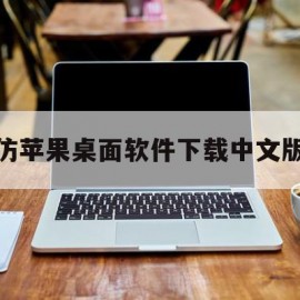 仿苹果桌面软件下载中文版(仿苹果的桌面软件)