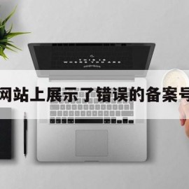 网站上展示了错误的备案号(网站上展示了错误的备案号怎么办)