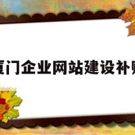 厦门企业网站建设补贴(厦门企业网站建设补贴公示)