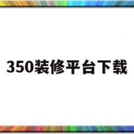 350装修平台下载(350装修客户端下载)