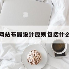 网站布局设计原则包括什么(网页布局原则包括哪些)